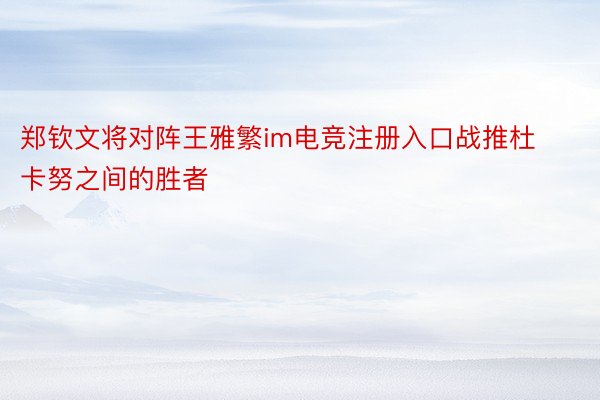 郑钦文将对阵王雅繁im电竞注册入口战推杜卡努之间的胜者