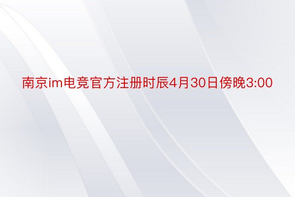 南京im电竞官方注册时辰4月30日傍晚3:00