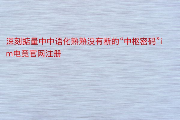 深刻掂量中中语化熟熟没有断的“中枢密码”im电竞官网注册